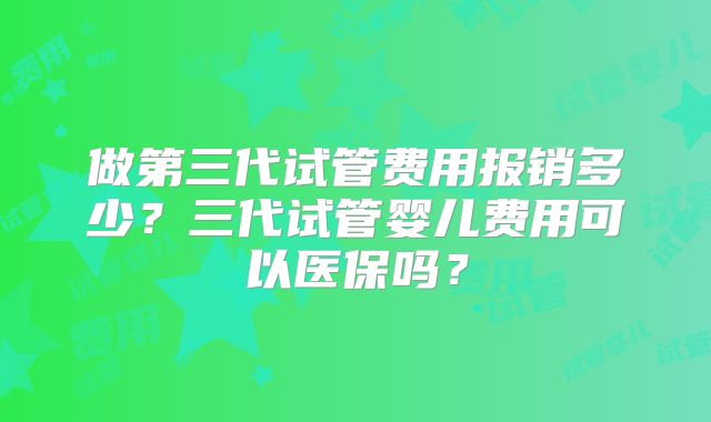 做第三代试管费用报销多少？三代试管婴儿费用可以医保吗？