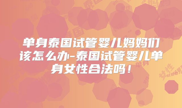 单身泰国试管婴儿妈妈们该怎么办-泰国试管婴儿单身女性合法吗!