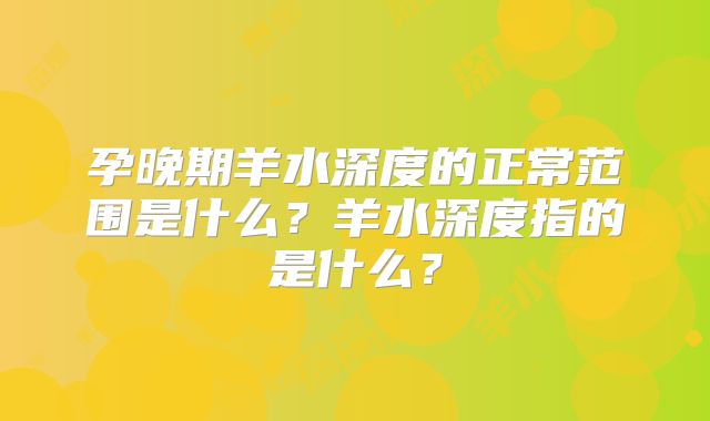 孕晚期羊水深度的正常范围是什么？羊水深度指的是什么？