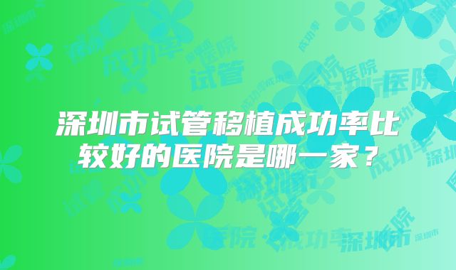 深圳市试管移植成功率比较好的医院是哪一家?