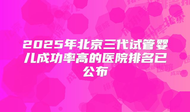 2025年北京三代试管婴儿成功率高的医院排名已公布