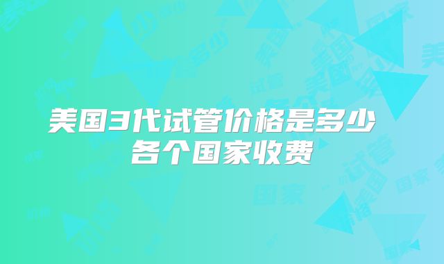 美国3代试管价格是多少 各个国家收费