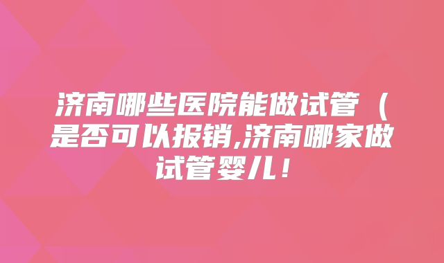 济南哪些医院能做试管（是否可以报销,济南哪家做试管婴儿！