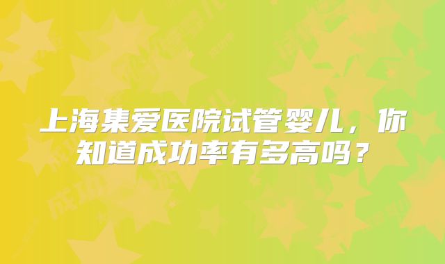 上海集爱医院试管婴儿,你知道成功率有多高吗?