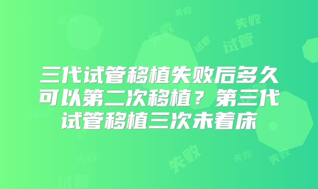 三代试管移植失败后多久可以第二次移植？第三代试管移植三次未着床