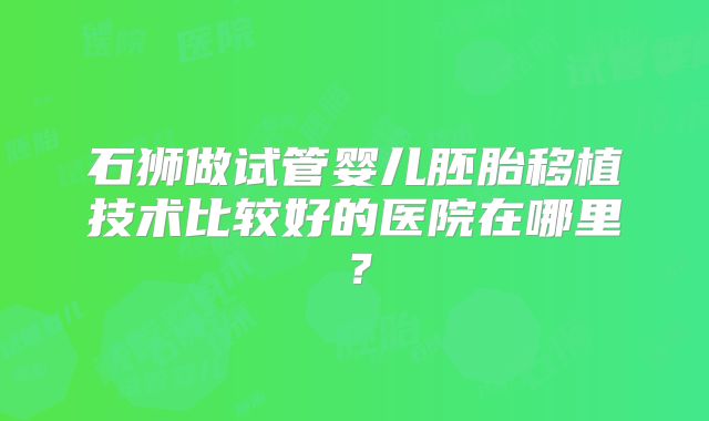 石狮做试管婴儿胚胎移植技术比较好的医院在哪里？