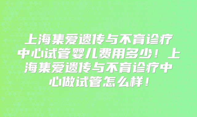上海集爱遗传与不育诊疗中心试管婴儿费用多少!上海集爱遗传与不育诊疗中心做试管怎么样!