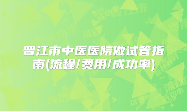 晋江市中医医院做试管指南(流程/费用/成功率)