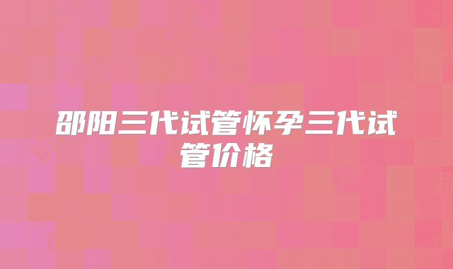 邵阳三代试管怀孕三代试管价格
