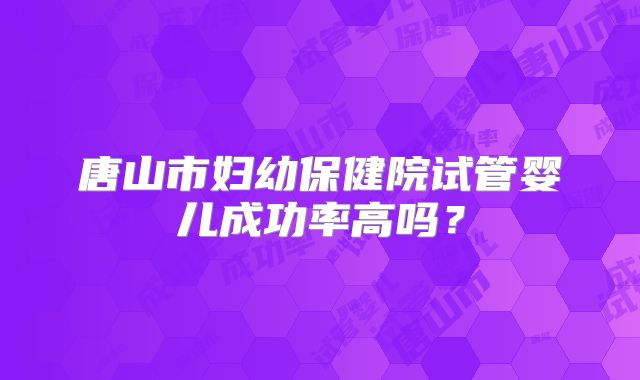 唐山市妇幼保健院试管婴儿成功率高吗？
