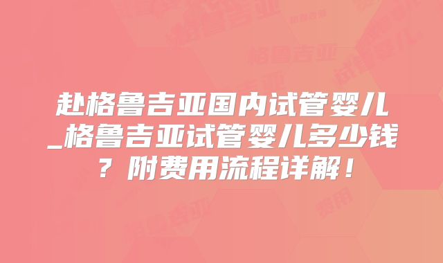 赴格鲁吉亚国内试管婴儿_格鲁吉亚试管婴儿多少钱？附费用流程详解！