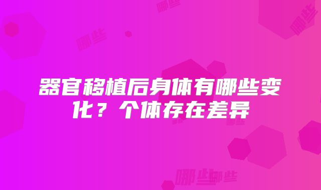 器官移植后身体有哪些变化?个体存在差异