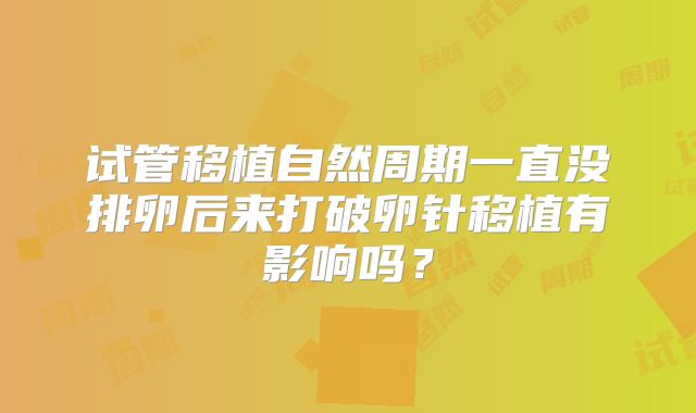 试管移植自然周期一直没排卵后来打破卵针移植有影响吗？