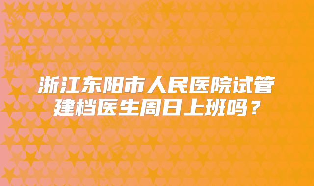 浙江东阳市人民医院试管建档医生周日上班吗？