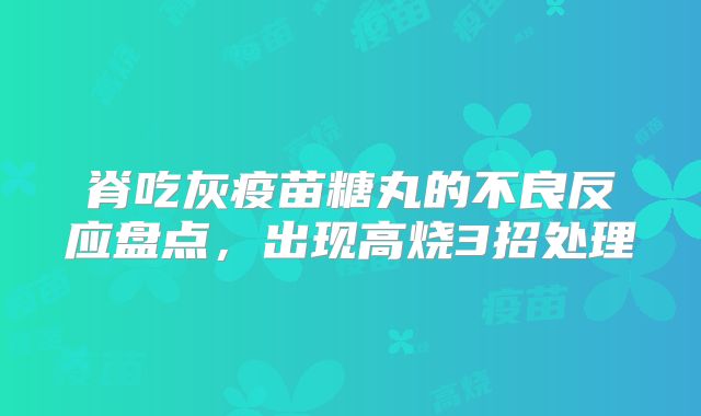 脊吃灰疫苗糖丸的不良反应盘点，出现高烧3招处理