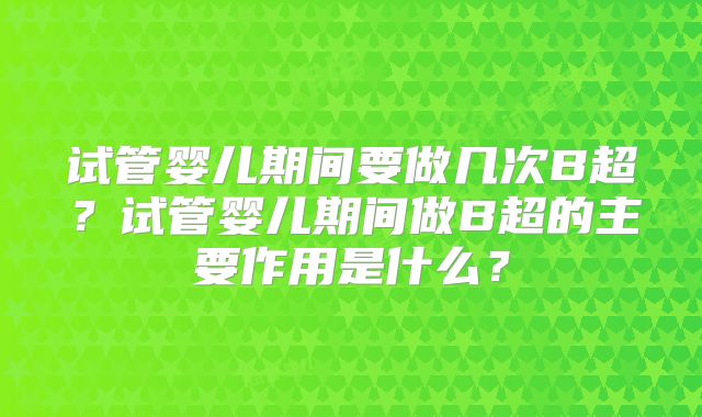 试管婴儿期间要做几次B超？试管婴儿期间做B超的主要作用是什么？