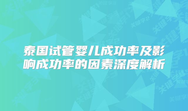 泰国试管婴儿成功率及影响成功率的因素深度解析