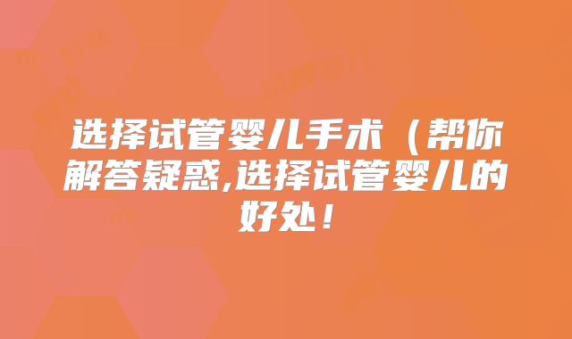 选择试管婴儿手术（帮你解答疑惑,选择试管婴儿的好处！