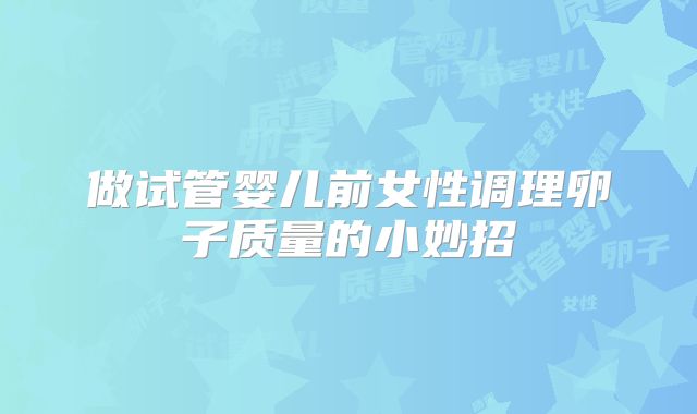 做试管婴儿前女性调理卵子质量的小妙招