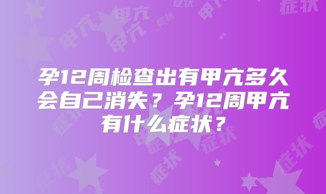 孕12周检查出有甲亢多久会自己消失？孕12周甲亢有什么症状？