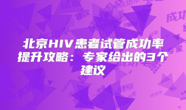 北京HIV患者试管成功率提升攻略：专家给出的3个建议
