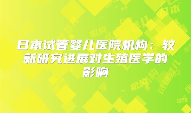 日本试管婴儿医院机构：较新研究进展对生殖医学的影响