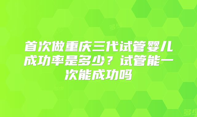 首次做重庆三代试管婴儿成功率是多少？试管能一次能成功吗