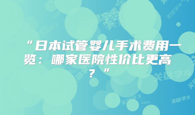 “日本试管婴儿手术费用一览：哪家医院性价比更高？”