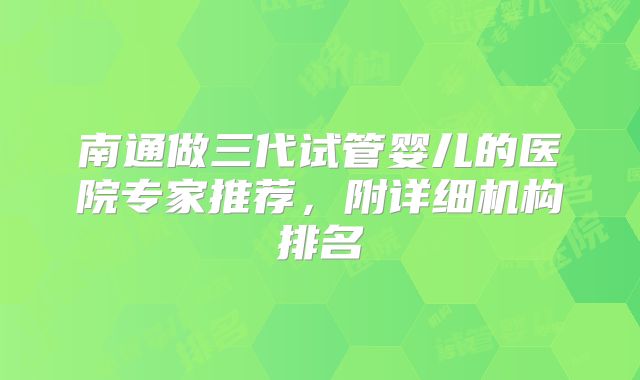 南通做三代试管婴儿的医院专家推荐，附详细机构排名