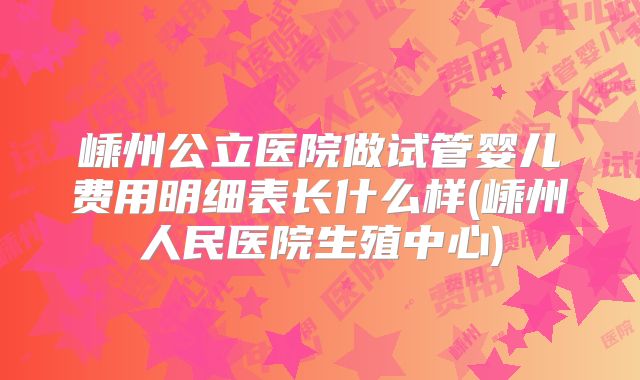 嵊州公立医院做试管婴儿费用明细表长什么样(嵊州人民医院生殖中心)