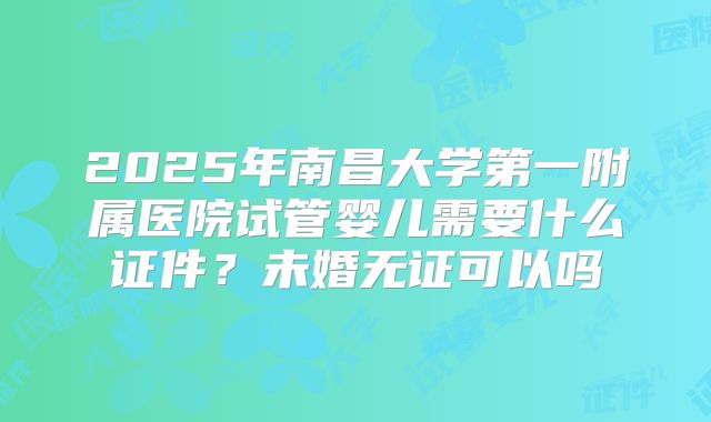 2025年南昌大学第一附属医院试管婴儿需要什么证件？未婚无证可以吗