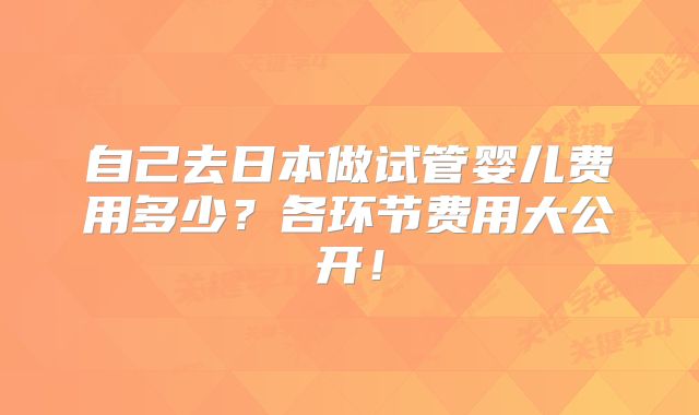 自己去日本做试管婴儿费用多少？各环节费用大公开！