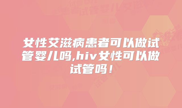 女性艾滋病患者可以做试管婴儿吗,hiv女性可以做试管吗！