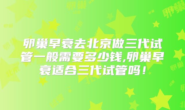 卵巢早衰去北京做三代试管一般需要多少钱,卵巢早衰适合三代试管吗！