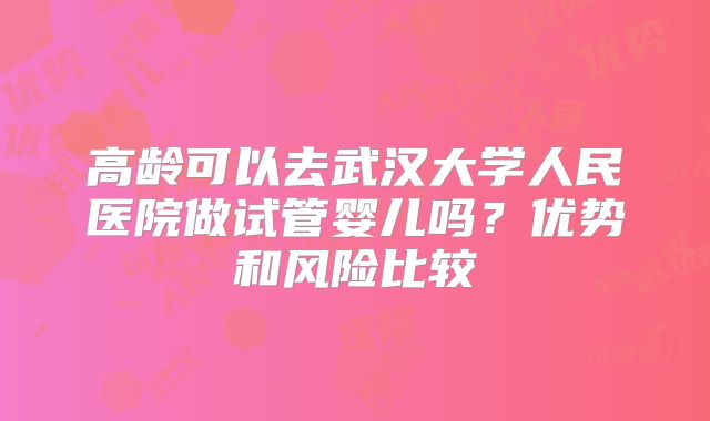高龄可以去武汉大学人民医院做试管婴儿吗?优势和风险比较