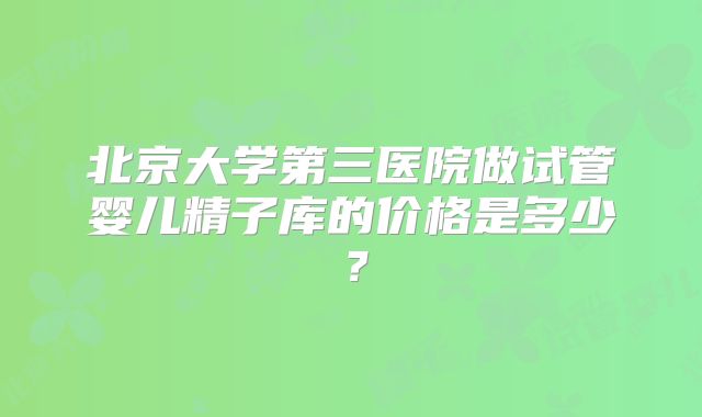 北京大学第三医院做试管婴儿精子库的价格是多少？