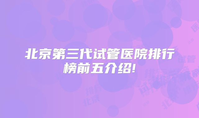 北京第三代试管医院排行榜前五介绍!