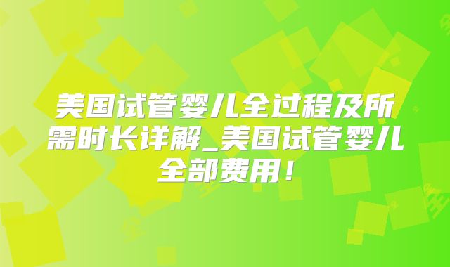 美国试管婴儿全过程及所需时长详解_美国试管婴儿全部费用！