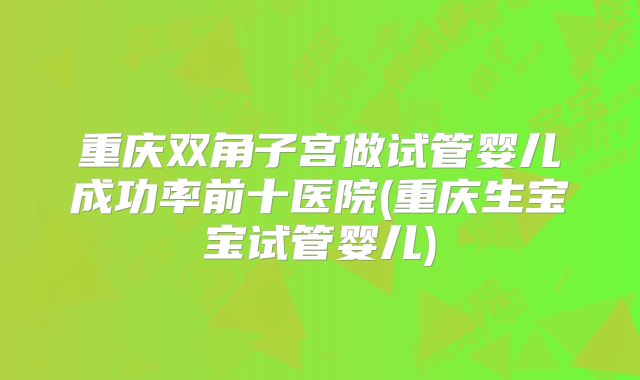 重庆双角子宫做试管婴儿成功率前十医院(重庆生宝宝试管婴儿)