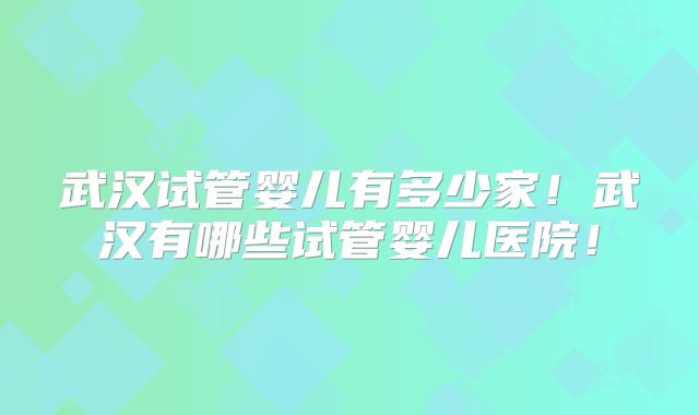 武汉试管婴儿有多少家！武汉有哪些试管婴儿医院！