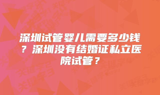 深圳试管婴儿需要多少钱？深圳没有结婚证私立医院试管？