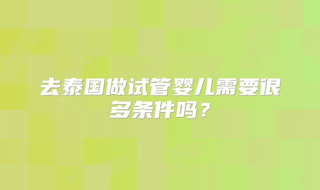 去泰国做试管婴儿需要很多条件吗?