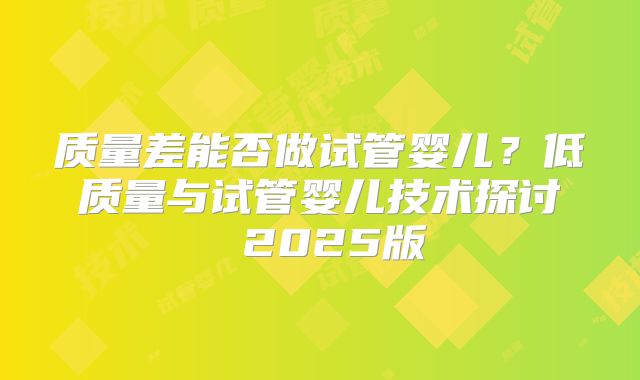 质量差能否做试管婴儿?低质量与试管婴儿技术探讨 2025版