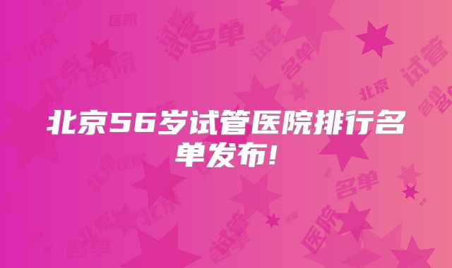 北京56岁试管医院排行名单发布!
