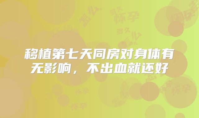 移植第七天同房对身体有无影响，不出血就还好