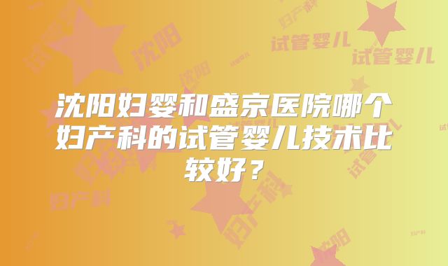 沈阳妇婴和盛京医院哪个妇产科的试管婴儿技术比较好？