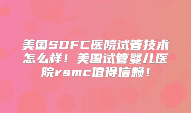 美国SDFC医院试管技术怎么样！美国试管婴儿医院rsmc值得信赖！