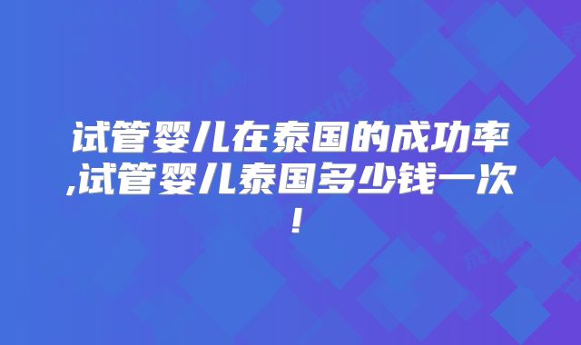 试管婴儿在泰国的成功率,试管婴儿泰国多少钱一次!
