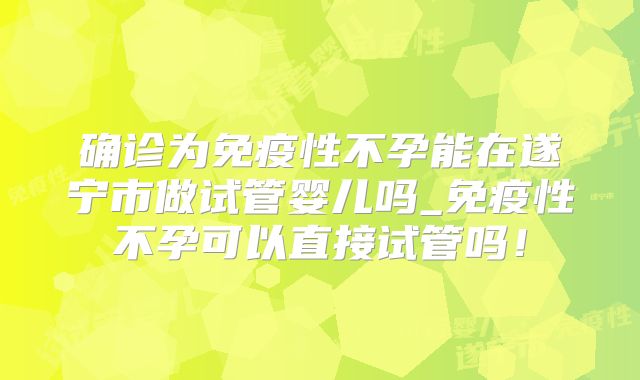 确诊为免疫性不孕能在遂宁市做试管婴儿吗_免疫性不孕可以直接试管吗！