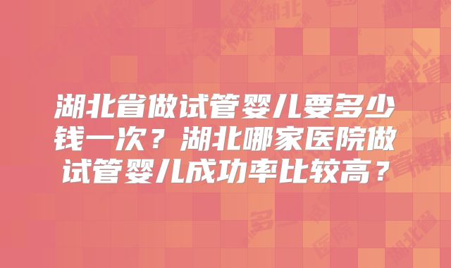 湖北省做试管婴儿要多少钱一次？湖北哪家医院做试管婴儿成功率比较高？